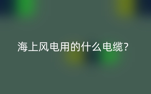 海上風電用的什么電纜？(圖1)