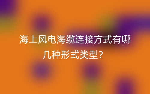 海上風(fēng)電海纜連接方式有哪幾種形式類(lèi)型？(圖1)