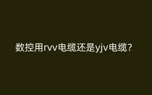 數(shù)控用rvv電纜還是yjv電纜？(圖1)