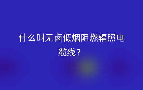 什么叫無鹵低煙阻燃輻照電纜線？(圖1)