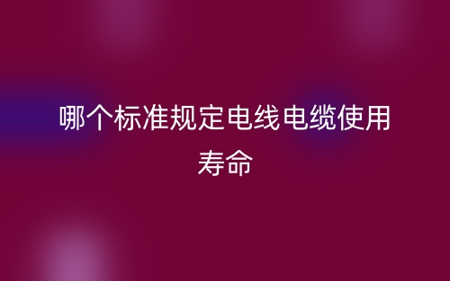 哪個(gè)標(biāo)準(zhǔn)規(guī)定電線電纜使用壽命？(圖1)