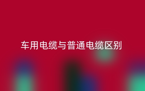 車用電纜與普通電纜區(qū)別是什么？(圖1)