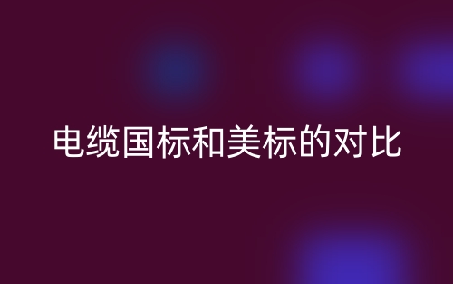 電纜國(guó)標(biāo)和美標(biāo)的對(duì)比分析(圖1)