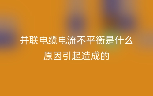 并聯(lián)電纜電流不平衡是什么原因引起造成的？(圖1)