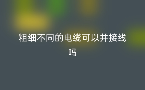 粗細(xì)不同的電纜可以并接線嗎？(圖1)