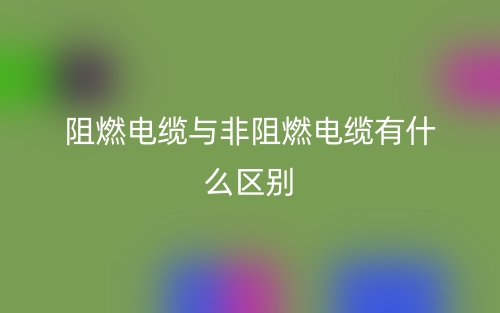 阻燃電纜與非阻燃電纜有什么區(qū)別？哪個好？(圖1)