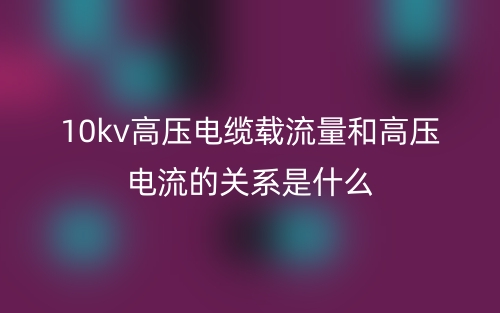 10kv高壓電纜載流量和高壓電流的關系是什么？(圖1)