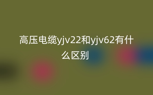 高壓電纜yjv22和yjv62有什么區(qū)別？(圖1)