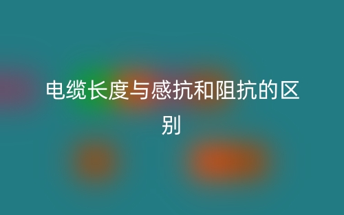 電纜長(zhǎng)度與感抗和阻抗的區(qū)別是什么？(圖1)