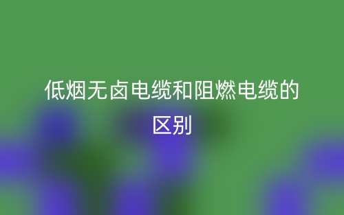 低煙無鹵電纜和阻燃電纜的區(qū)別是什么？(圖1)