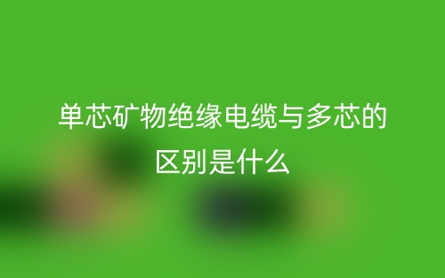 單芯礦物絕緣電纜與多芯的區(qū)別是什么？(圖1)