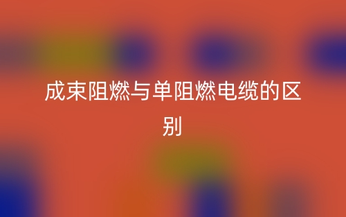 成束阻燃與單阻燃電纜的區(qū)別是什么？(圖1)