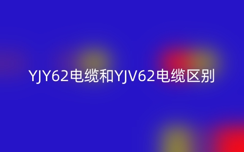 YJY62電纜和YJV62電纜的區(qū)別是什么？(圖1)