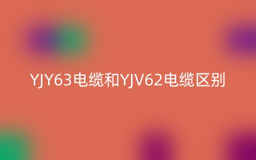 YJY63電纜和YJV62電纜的區(qū)別是什么？(圖1)