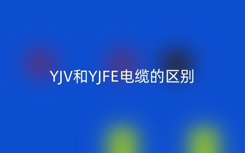 YJV和YJFE電纜的區(qū)別是什么？(圖1)