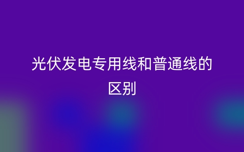 光伏發(fā)電專用線和普通線的區(qū)別是什么？(圖1)