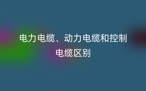 電力電纜、動力電纜和控制電纜的區(qū)別是什么？(圖1)