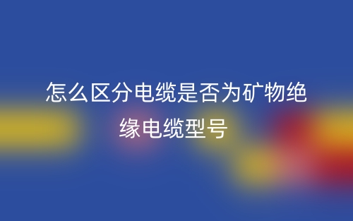 怎么區(qū)分電纜是否為礦物絕緣電纜型號？(圖1)