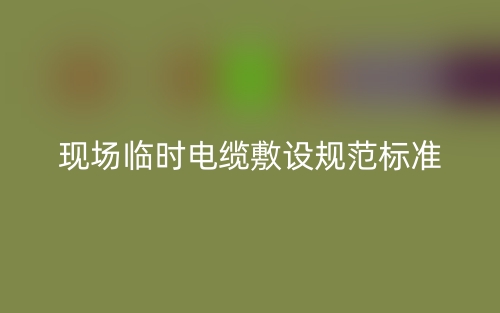 現(xiàn)場(chǎng)臨時(shí)電纜敷設(shè)規(guī)范標(biāo)準(zhǔn)是什么？(圖1)