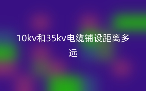 10kv和35kv電纜鋪設距離多遠？(圖1)