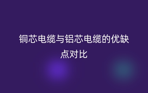 銅芯電纜與鋁芯電纜的優(yōu)缺點(diǎn)對(duì)比(圖1)