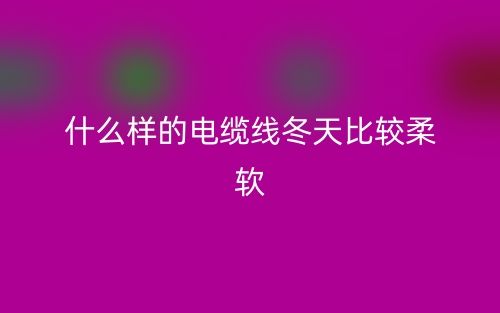 什么樣的電纜線冬天比較柔軟？(圖1)