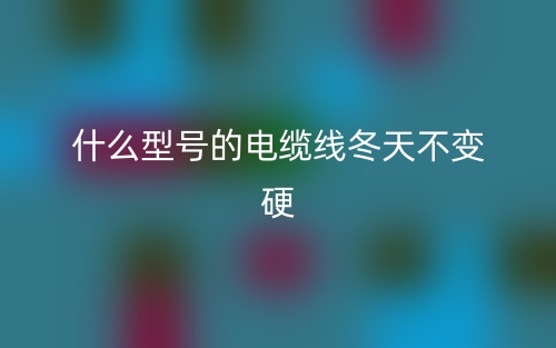 什么型號的電纜線冬天不變硬？(圖1)