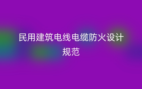 民用建筑電線電纜防火設計規(guī)范最新版(圖1)