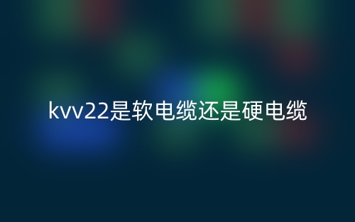 kvv22是軟電纜還是硬電纜？(圖1)