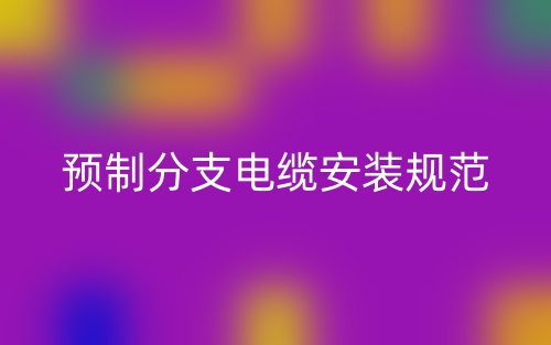 預(yù)制分支電纜安裝規(guī)范最新版本(圖1)