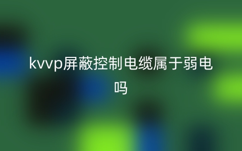 kvvp屏蔽控制電纜屬于弱電嗎？(圖1)