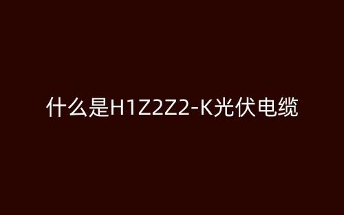 什么是H1Z2Z2-K光伏電纜？(圖1)