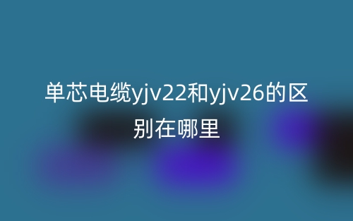 單芯電纜yjv22和yjv26的區(qū)別在哪里？(圖1)