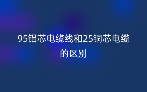 95鋁芯電纜線和25銅芯電纜的區(qū)別是什么？(圖1)