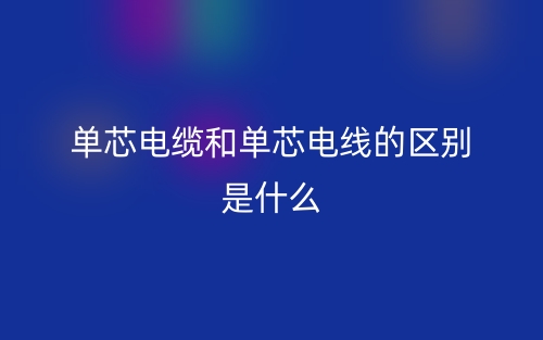 單芯電纜和單芯電線的區(qū)別是什么？(圖1)