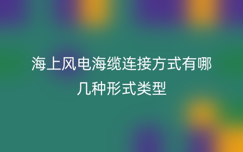 海上風(fēng)電海纜連接方式有哪幾種形式類型？(圖1)