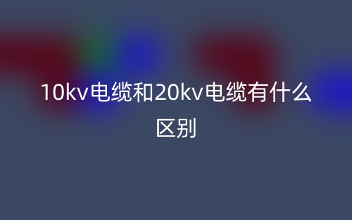 10kv電纜和20kv電纜有什么區(qū)別？(圖1)