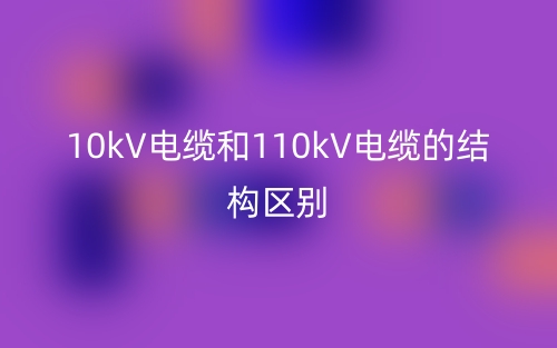 10kV電纜和110kV電纜的結(jié)構(gòu)區(qū)別是什么？(圖1)