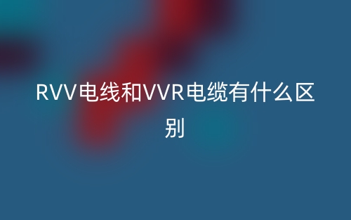 RVV電線和VVR電纜有什么區(qū)別？(圖1)