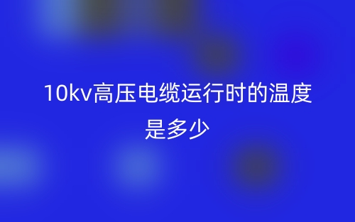 10kv高壓電纜運行時的溫度是多少(圖1)