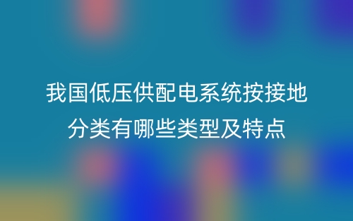 我國(guó)低壓供配電系統(tǒng)按接地分類(lèi)有哪些類(lèi)型及特點(diǎn)(圖1)