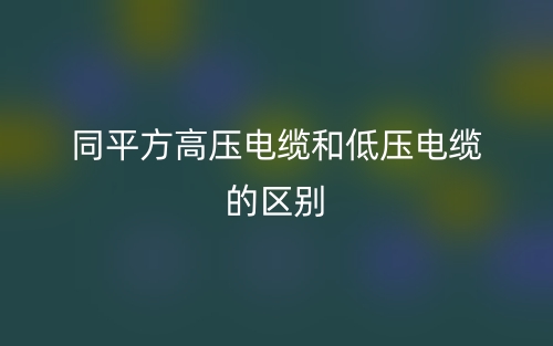 同平方高壓電纜和低壓電纜的區(qū)別是什么？(圖1)