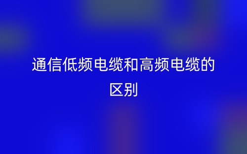 通信低頻電纜和高頻電纜的區(qū)別是什么？(圖1)