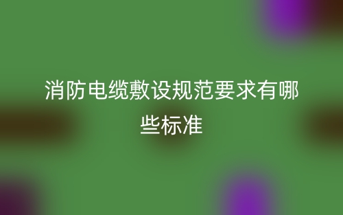 消防電纜敷設(shè)規(guī)范要求有哪些標(biāo)準(zhǔn)？(圖1)