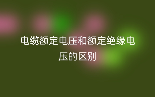 電纜額定電壓和額定絕緣電壓的區(qū)別是什么？(圖1)