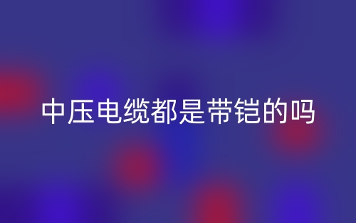 中壓電纜都是帶鎧的嗎？(圖1)