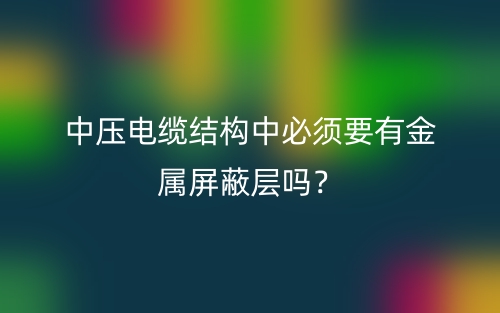 中壓電纜結(jié)構(gòu)中必須要有金屬屏蔽層嗎？(圖1)