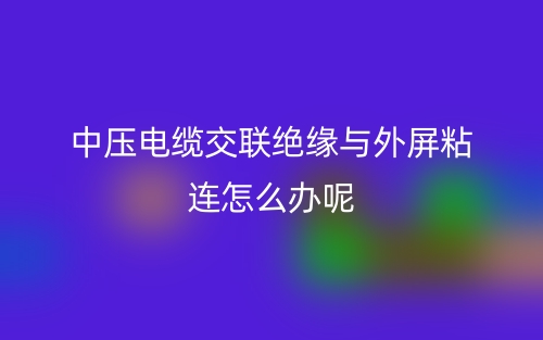 中壓電纜交聯(lián)絕緣與外屏粘連怎么辦呢？(圖1)