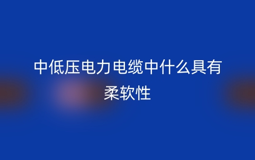 中低壓電力電纜中什么具有柔軟性？(圖1)