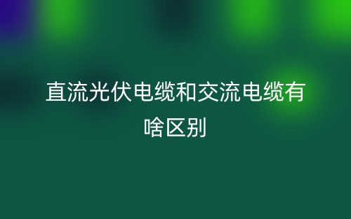 直流光伏電纜和交流電纜有啥區(qū)別？(圖1)